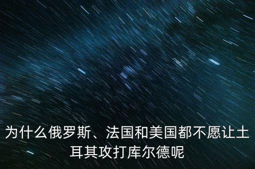 為什么俄羅斯、法國和美國都不愿讓土耳其攻打庫爾德呢