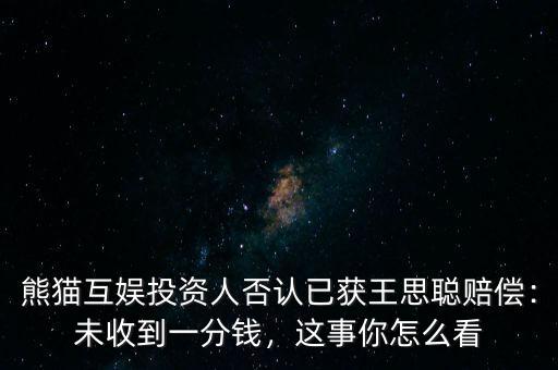 熊貓互娛投資人否認(rèn)已獲王思聰賠償：未收到一分錢，這事你怎么看