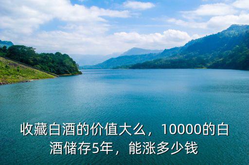 收藏白酒的價(jià)值大么，10000的白酒儲存5年，能漲多少錢