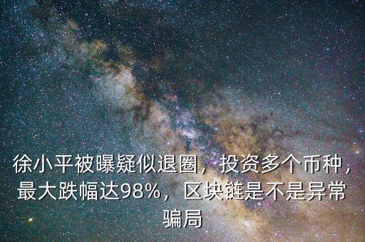 徐小平被曝疑似退圈，投資多個幣種，最大跌幅達98%，區(qū)塊鏈是不是異常騙局