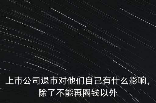 上市公司退市對他們自己有什么影響，除了不能再圈錢以外