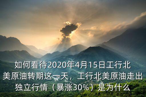 如何看待2020年4月15日工行北美原油轉期這一天，工行北美原油走出獨立行情（暴漲30%）是為什么