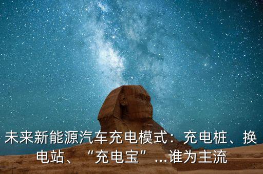 未來新能源汽車充電模式：充電樁、換電站、“充電寶”…誰為主流