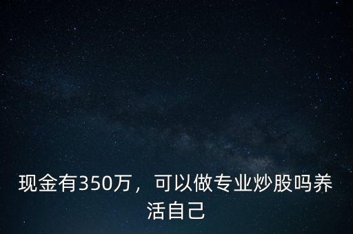 現(xiàn)金有350萬，可以做專業(yè)炒股嗎養(yǎng)活自己