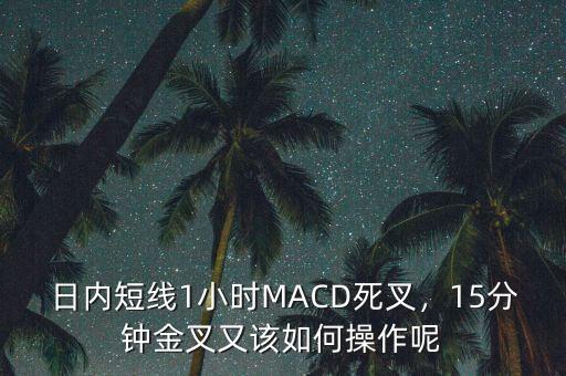 日內(nèi)短線1小時MACD死叉，15分鐘金叉又該如何操作呢