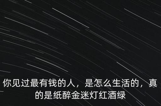 你見(jiàn)過(guò)最有錢(qián)的人，是怎么生活的，真的是紙醉金迷燈紅酒綠