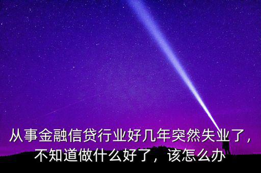 從事金融信貸行業(yè)好幾年突然失業(yè)了，不知道做什么好了，該怎么辦