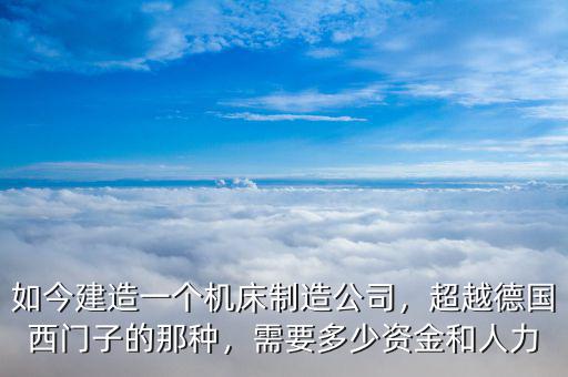 如今建造一個(gè)機(jī)床制造公司，超越德國(guó)西門子的那種，需要多少資金和人力