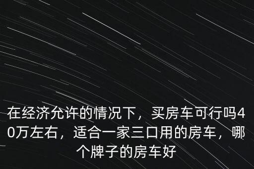 在經(jīng)濟允許的情況下，買房車可行嗎40萬左右，適合一家三口用的房車，哪個牌子的房車好