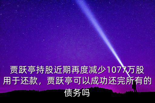 賈躍亭持股近期再度減少1077萬股用于還款，賈躍亭可以成功還完所有的債務(wù)嗎