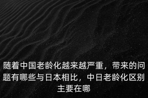 隨著中國老齡化越來越嚴(yán)重，帶來的問題有哪些與日本相比，中日老齡化區(qū)別主要在哪