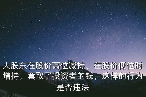 大股東在股價(jià)高位減持、在股價(jià)低位時(shí)增持，套取了投資者的錢(qián)，這樣的行為是否違法