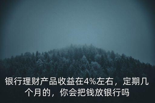 銀行理財(cái)產(chǎn)品收益在4%左右，定期幾個(gè)月的，你會(huì)把錢放銀行嗎