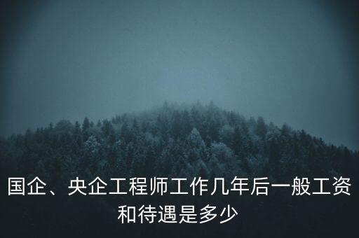 國企、央企工程師工作幾年后一般工資和待遇是多少