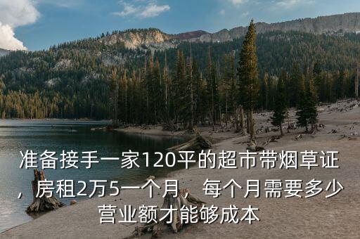 準備接手一家120平的超市帶煙草證，房租2萬5一個月，每個月需要多少營業(yè)額才能夠成本