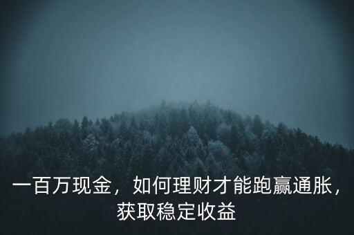 一百萬現(xiàn)金，如何理財才能跑贏通脹，獲取穩(wěn)定收益