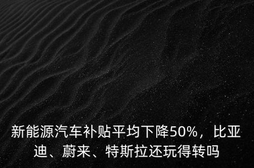 新能源汽車補貼平均下降50%，比亞迪、蔚來、特斯拉還玩得轉(zhuǎn)嗎