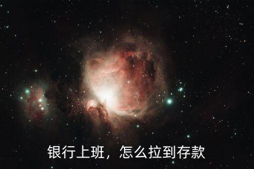 銀行上班，怎么拉到存款