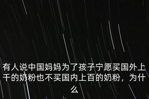 有人說中國媽媽為了孩子寧愿買國外上千的奶粉也不買國內(nèi)上百的奶粉，為什么