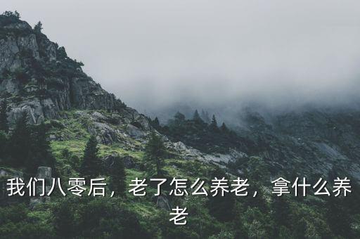 我們八零后，老了怎么養(yǎng)老，拿什么養(yǎng)老