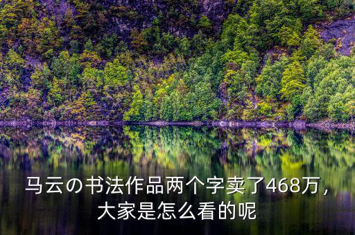 馬云の書法作品兩個(gè)字賣了468萬，大家是怎么看的呢