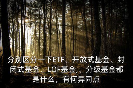 分別區(qū)分一下ETF、開放式基金、封閉式基金、LOF基金,、分級(jí)基金都是什么，有何異同點(diǎn)