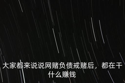 大家都來說說網(wǎng)賭負(fù)債戒賭后，都在干什么賺錢