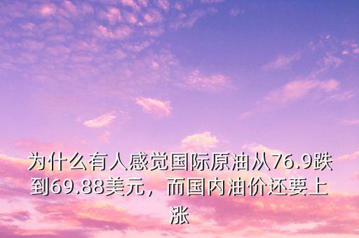 為什么有人感覺(jué)國(guó)際原油從76.9跌到69.88美元，而國(guó)內(nèi)油價(jià)還要上漲