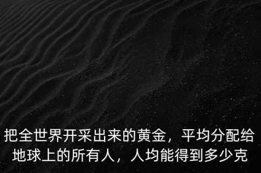 把全世界開采出來的黃金，平均分配給地球上的所有人，人均能得到多少克