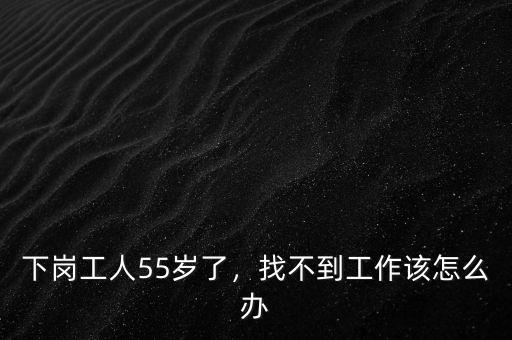 下崗工人55歲了，找不到工作該怎么辦