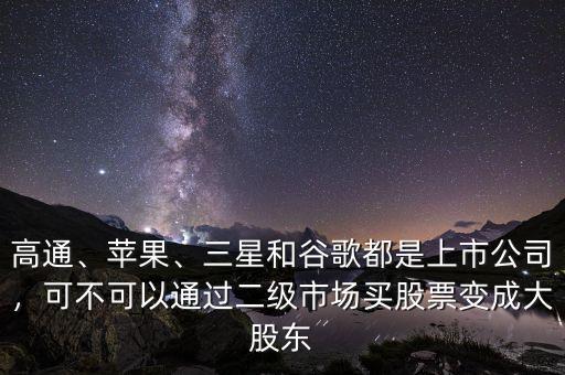 高通、蘋果、三星和谷歌都是上市公司，可不可以通過二級市場買股票變成大股東