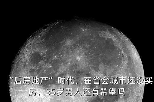 “后房地產(chǎn)”時代，在省會城市還沒買房，35歲男人還有希望嗎