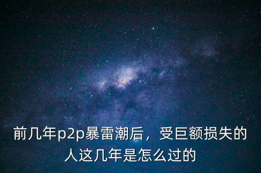 前幾年p2p暴雷潮后，受巨額損失的人這幾年是怎么過的