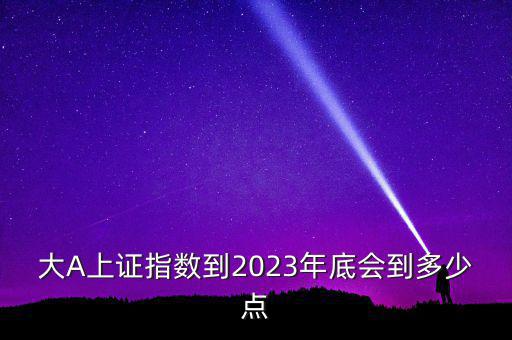 大A上證指數(shù)到2023年底會(huì)到多少點(diǎn)