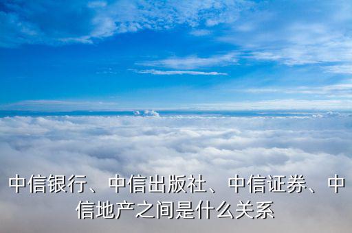 中信銀行、中信出版社、中信證券、中信地產之間是什么關系