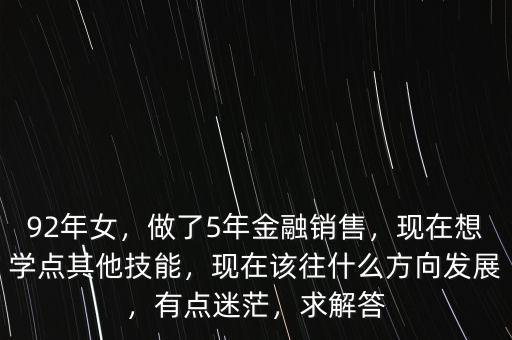 92年女，做了5年金融銷售，現(xiàn)在想學(xué)點(diǎn)其他技能，現(xiàn)在該往什么方向發(fā)展，有點(diǎn)迷茫，求解答