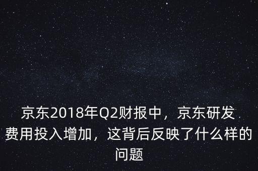 京東2018年Q2財報中，京東研發(fā)費用投入增加，這背后反映了什么樣的問題