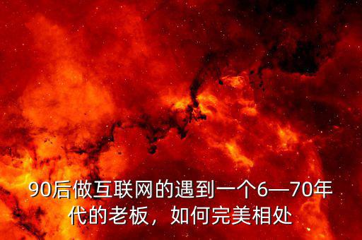 90后做互聯(lián)網(wǎng)的遇到一個(gè)6—70年代的老板，如何完美相處