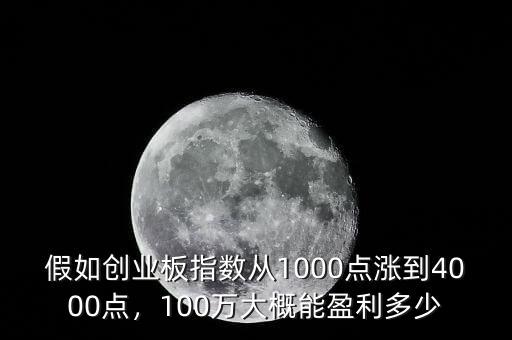 假如創(chuàng)業(yè)板指數(shù)從1000點(diǎn)漲到4000點(diǎn)，100萬(wàn)大概能盈利多少