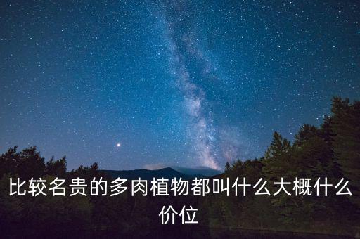 比較名貴的多肉植物都叫什么大概什么價(jià)位