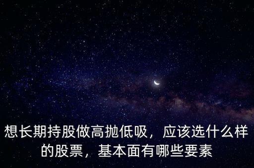 想長期持股做高拋低吸，應(yīng)該選什么樣的股票，基本面有哪些要素