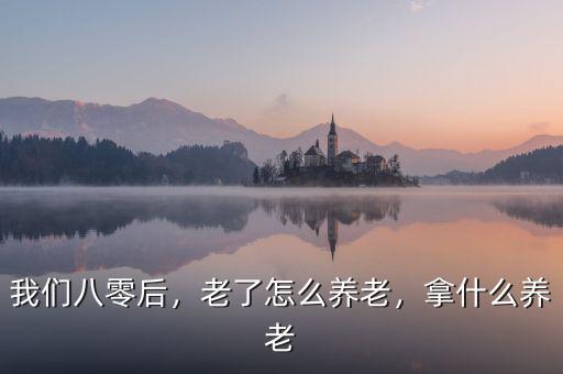 我們八零后，老了怎么養(yǎng)老，拿什么養(yǎng)老