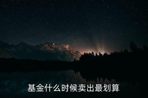 買(mǎi)基金什么時(shí)候賣(mài)好,基金什么時(shí)候賣(mài)出最劃算