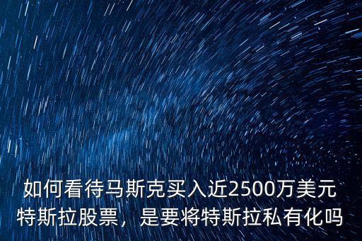 如何看待馬斯克買入近2500萬美元特斯拉股票，是要將特斯拉私有化嗎