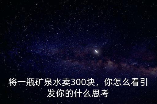 將一瓶礦泉水賣(mài)300塊，你怎么看引發(fā)你的什么思考