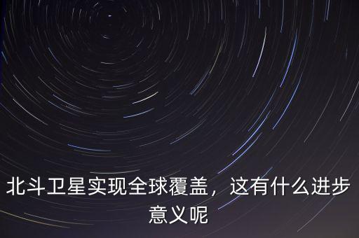 北斗什么時(shí)候覆蓋全球,北斗衛(wèi)星實(shí)現(xiàn)全球覆蓋