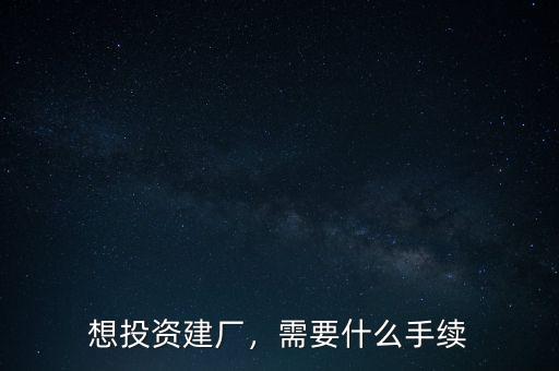 想投資建廠，需要什么手續(xù)