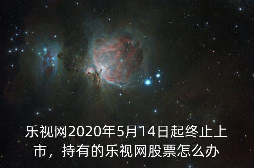 樂視網(wǎng)2020年5月14日起終止上市，持有的樂視網(wǎng)股票怎么辦