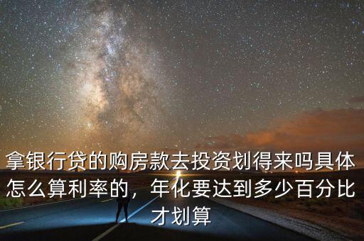 拿銀行貸的購房款去投資劃得來嗎具體怎么算利率的，年化要達到多少百分比才劃算