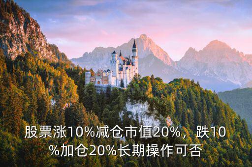 股票漲10%減倉(cāng)市值20%，跌10%加倉(cāng)20%長(zhǎng)期操作可否